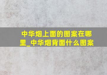 中华烟上面的图案在哪里_中华烟背面什么图案