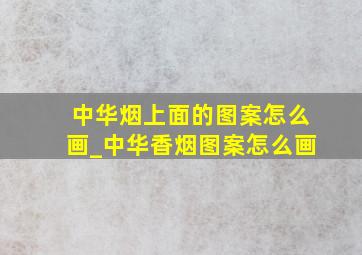 中华烟上面的图案怎么画_中华香烟图案怎么画