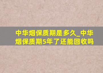 中华烟保质期是多久_中华烟保质期5年了还能回收吗