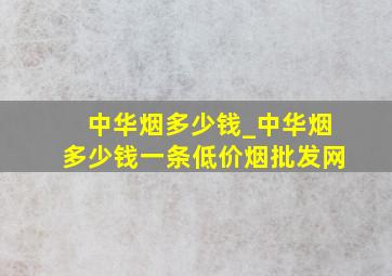 中华烟多少钱_中华烟多少钱一条(低价烟批发网)