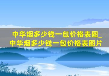 中华烟多少钱一包价格表图_中华烟多少钱一包价格表图片