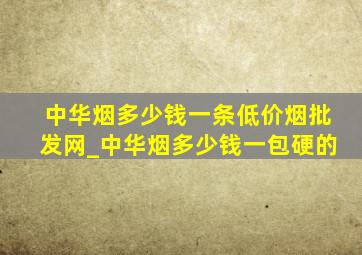 中华烟多少钱一条(低价烟批发网)_中华烟多少钱一包硬的