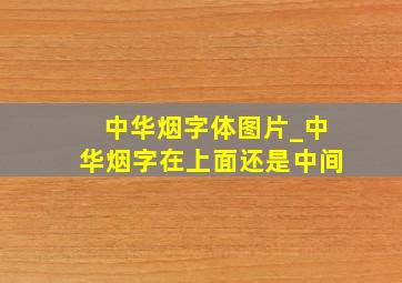 中华烟字体图片_中华烟字在上面还是中间