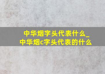 中华烟字头代表什么_中华烟c字头代表的什么