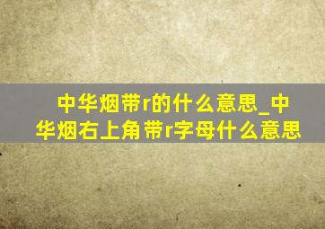 中华烟带r的什么意思_中华烟右上角带r字母什么意思