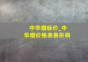 中华烟标价_中华烟价格表条形码