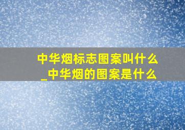 中华烟标志图案叫什么_中华烟的图案是什么