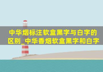 中华烟标注软盒黑字与白字的区别_中华香烟软盒黑字和白字