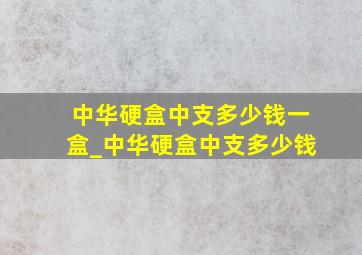 中华硬盒中支多少钱一盒_中华硬盒中支多少钱