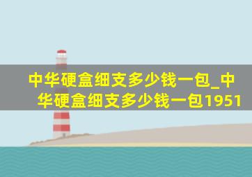 中华硬盒细支多少钱一包_中华硬盒细支多少钱一包1951