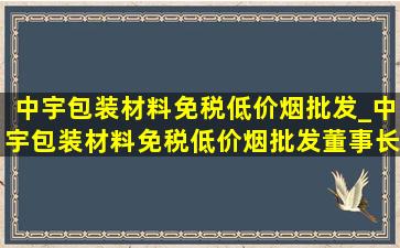 中宇包装材料(免税低价烟批发)_中宇包装材料(免税低价烟批发)董事长