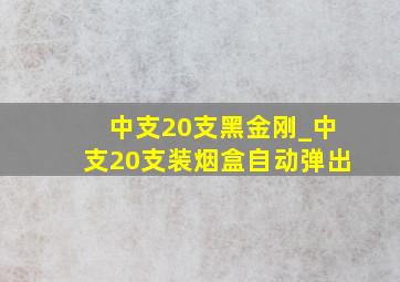 中支20支黑金刚_中支20支装烟盒自动弹出