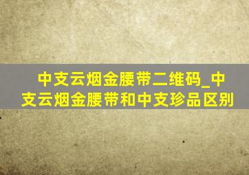 中支云烟金腰带二维码_中支云烟金腰带和中支珍品区别