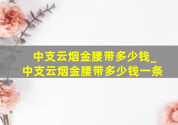 中支云烟金腰带多少钱_中支云烟金腰带多少钱一条