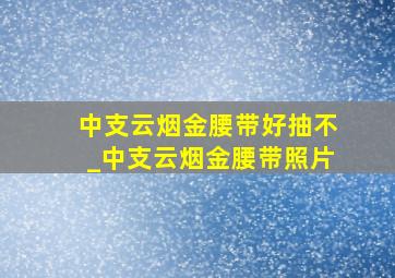 中支云烟金腰带好抽不_中支云烟金腰带照片