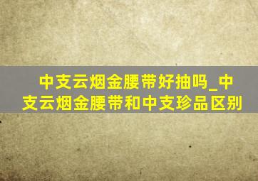 中支云烟金腰带好抽吗_中支云烟金腰带和中支珍品区别