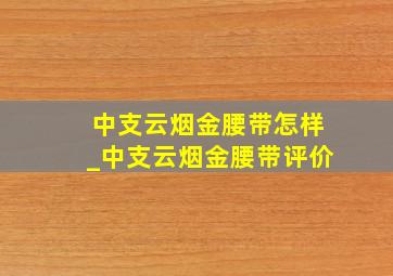 中支云烟金腰带怎样_中支云烟金腰带评价