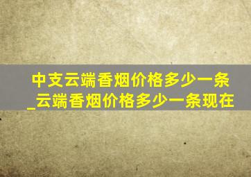 中支云端香烟价格多少一条_云端香烟价格多少一条现在