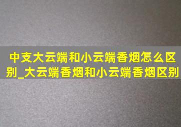 中支大云端和小云端香烟怎么区别_大云端香烟和小云端香烟区别