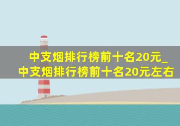 中支烟排行榜前十名20元_中支烟排行榜前十名20元左右