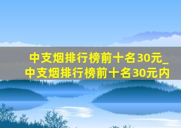 中支烟排行榜前十名30元_中支烟排行榜前十名30元内