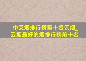 中支烟排行榜前十名云烟_云烟最好的烟排行榜前十名