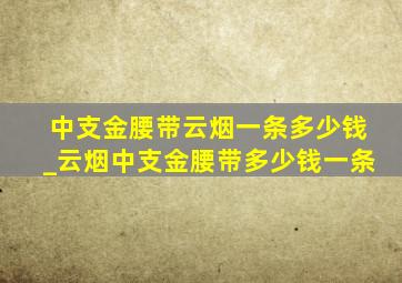 中支金腰带云烟一条多少钱_云烟中支金腰带多少钱一条