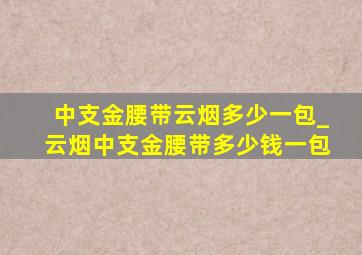 中支金腰带云烟多少一包_云烟中支金腰带多少钱一包