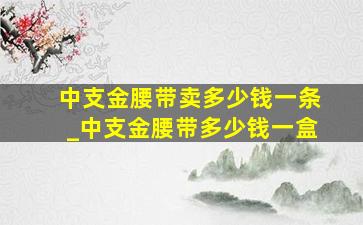 中支金腰带卖多少钱一条_中支金腰带多少钱一盒