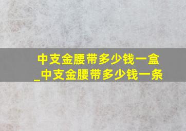 中支金腰带多少钱一盒_中支金腰带多少钱一条