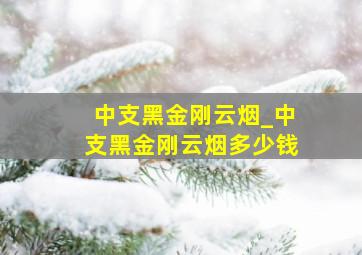 中支黑金刚云烟_中支黑金刚云烟多少钱