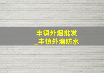 丰镇外烟批发_丰镇外墙防水