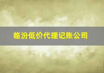 临汾低价代理记账公司