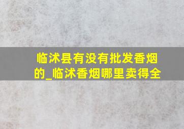 临沭县有没有批发香烟的_临沭香烟哪里卖得全