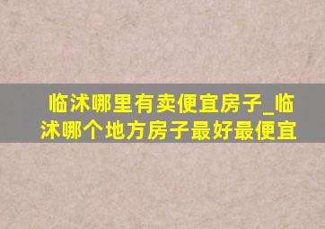 临沭哪里有卖便宜房子_临沭哪个地方房子最好最便宜