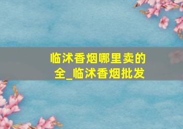 临沭香烟哪里卖的全_临沭香烟批发