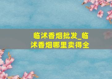 临沭香烟批发_临沭香烟哪里卖得全