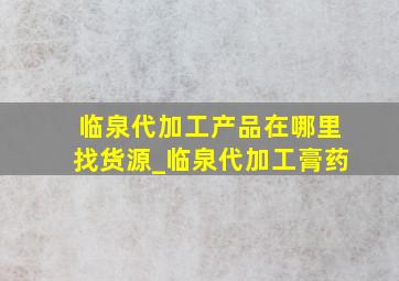 临泉代加工产品在哪里找货源_临泉代加工膏药