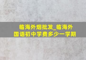 临海外烟批发_临海外国语初中学费多少一学期