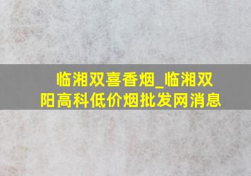 临湘双喜香烟_临湘双阳高科(低价烟批发网)消息