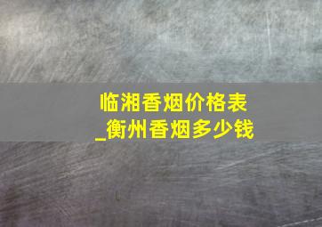 临湘香烟价格表_衡州香烟多少钱