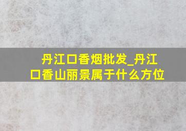 丹江口香烟批发_丹江口香山丽景属于什么方位