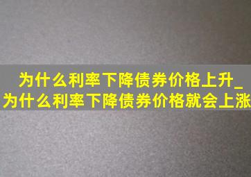 为什么利率下降债券价格上升_为什么利率下降债券价格就会上涨