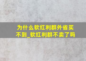 为什么软红利群外省买不到_软红利群不卖了吗