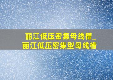 丽江低压密集母线槽_丽江低压密集型母线槽