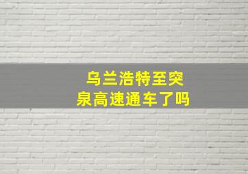 乌兰浩特至突泉高速通车了吗