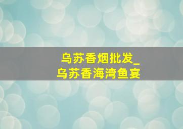 乌苏香烟批发_乌苏香海湾鱼宴