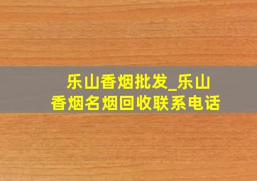 乐山香烟批发_乐山香烟名烟回收联系电话