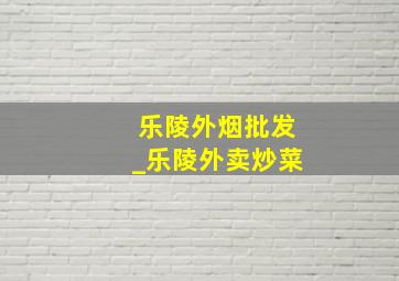 乐陵外烟批发_乐陵外卖炒菜