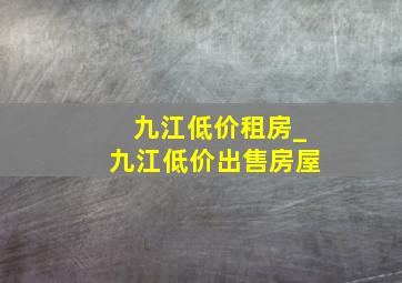 九江低价租房_九江低价出售房屋